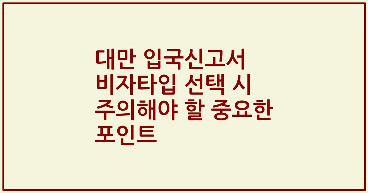 대만 입국신고서 비자타입 선택 시 주의해야 할 중요한 포인트
