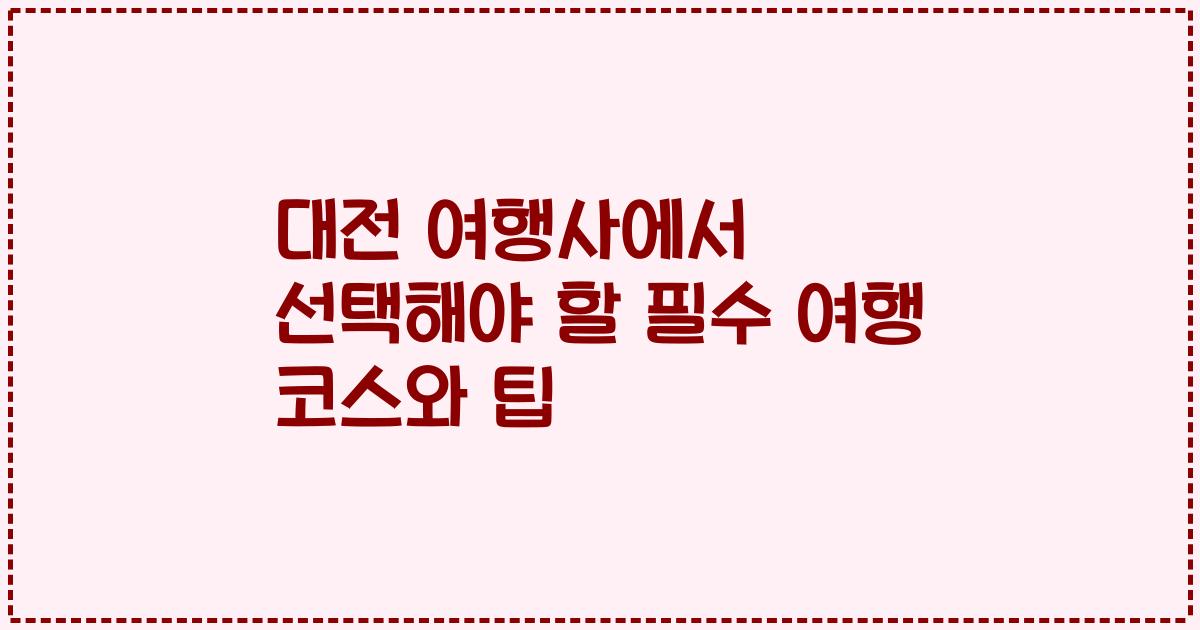 대전 여행사에서 선택해야 할 필수 여행 코스와 팁
