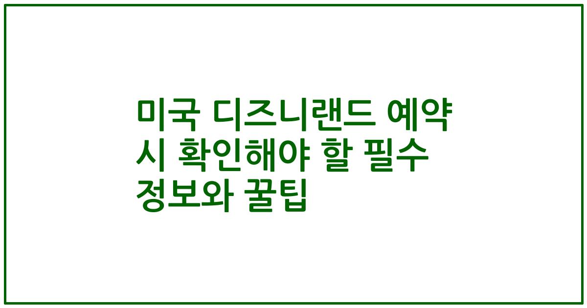 미국 디즈니랜드 예약 시 확인해야 할 필수 정보와 꿀팁
