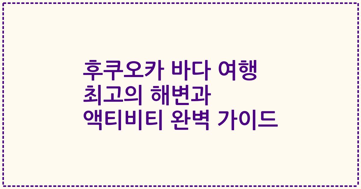 후쿠오카 바다 여행 최고의 해변과 액티비티 완벽 가이드