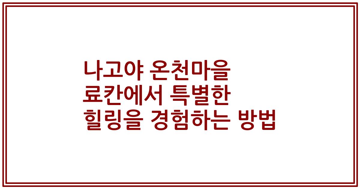 나고야 온천마을 료칸에서 특별한 힐링을 경험하는 방법