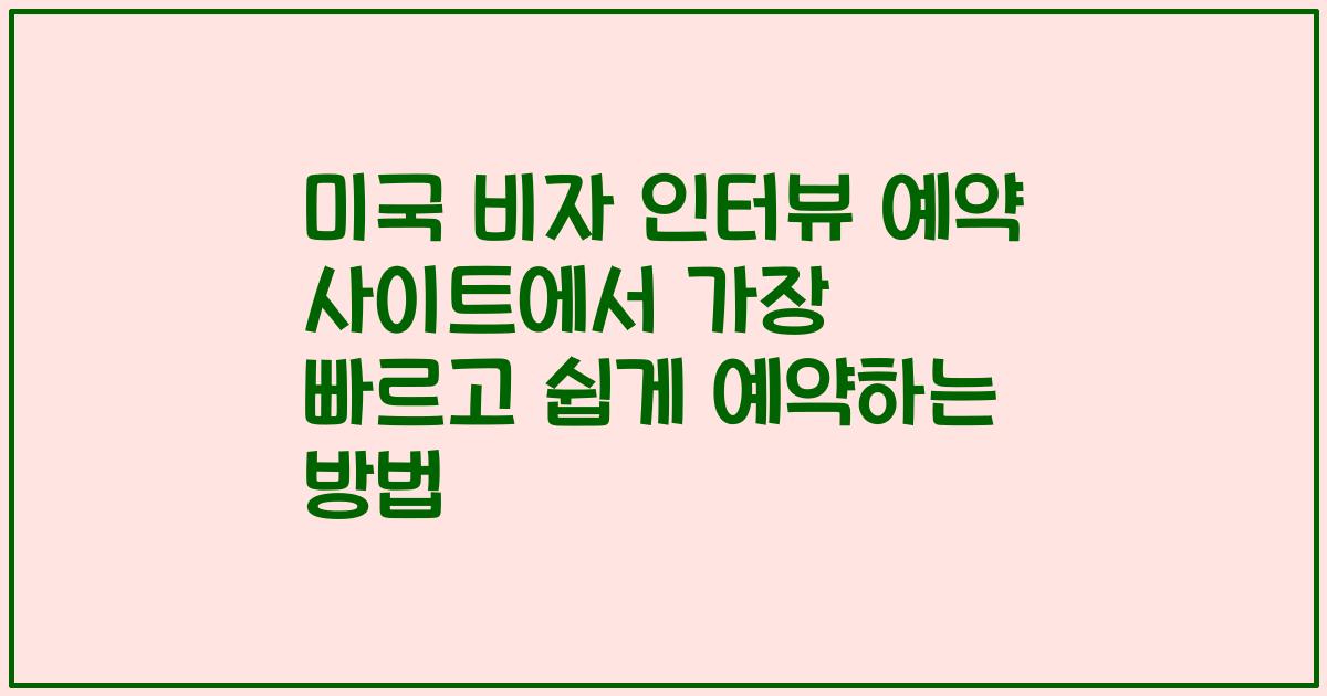 미국 비자 인터뷰 예약 사이트에서 가장 빠르고 쉽게 예약하는 방법
