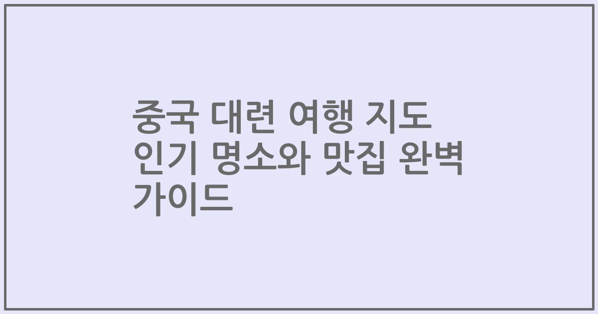 중국 대련 여행 지도 인기 명소와 맛집 완벽 가이드