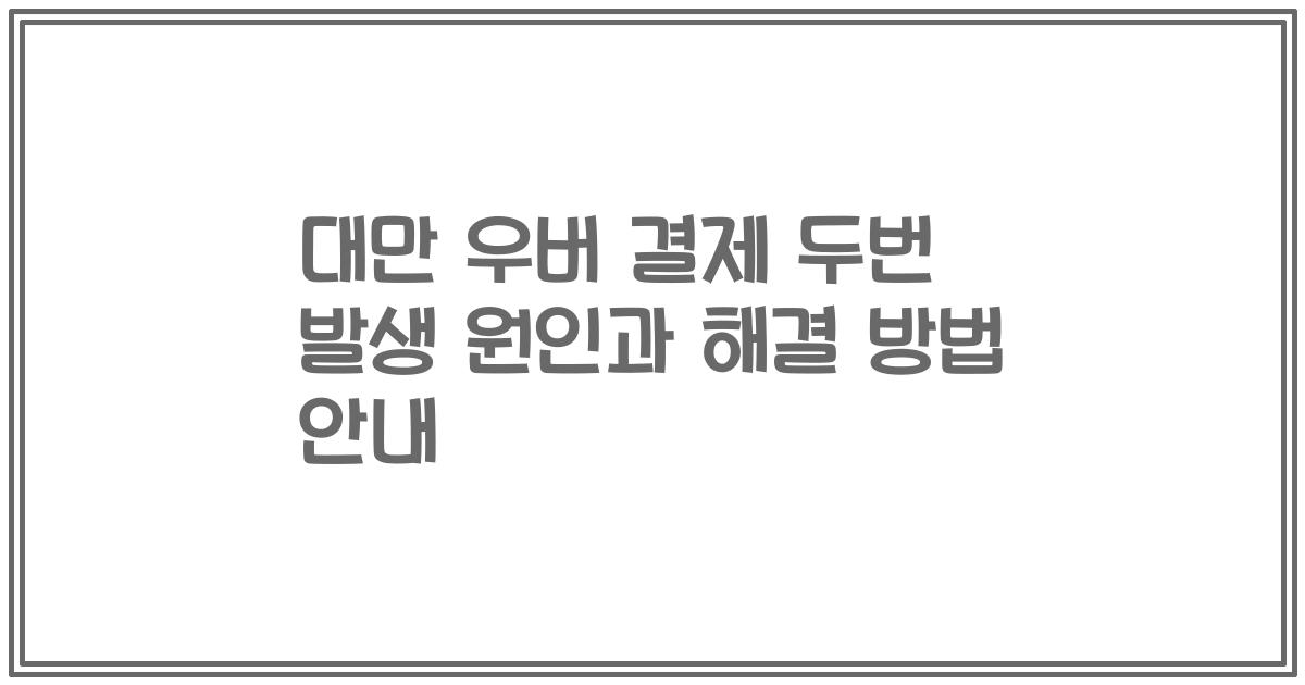 대만 우버 결제 두번 발생 원인과 해결 방법 안내