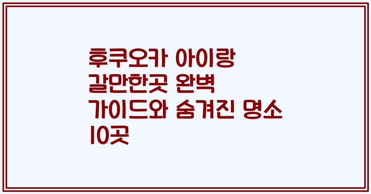 후쿠오카 아이랑 갈만한곳 완벽 가이드와 숨겨진 명소 10곳