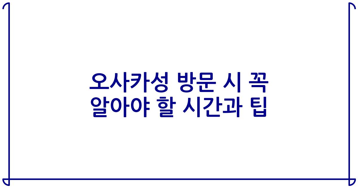오사카성 방문 시 꼭 알아야 할 시간과 팁