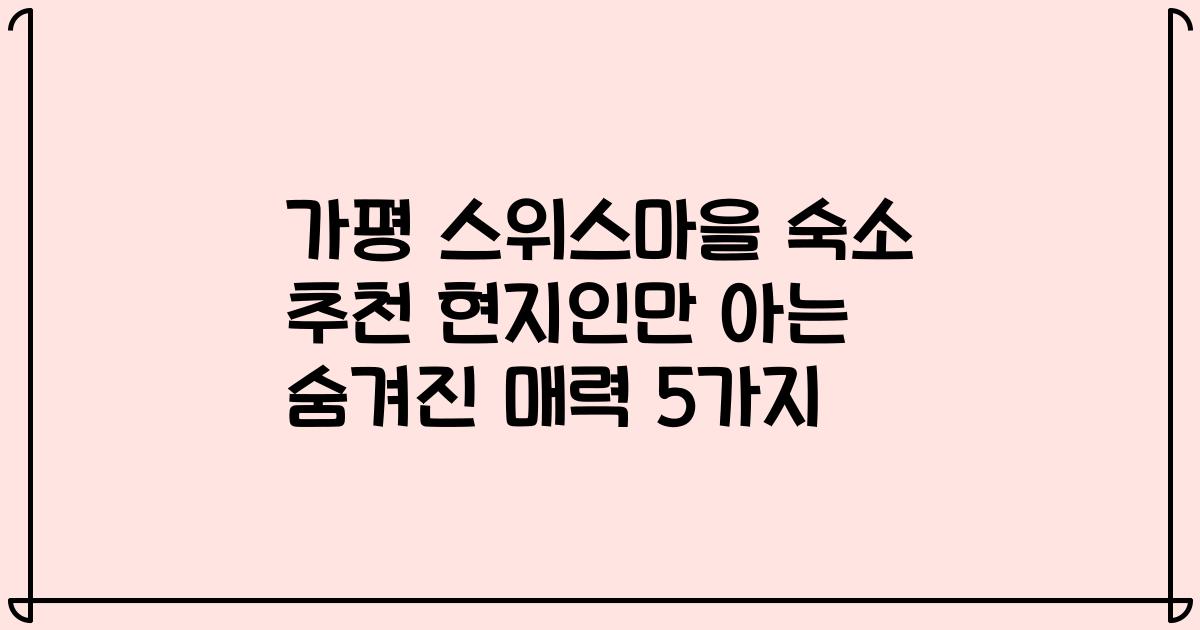 가평 스위스마을 숙소 추천 현지인만 아는 숨겨진 매력 5가지