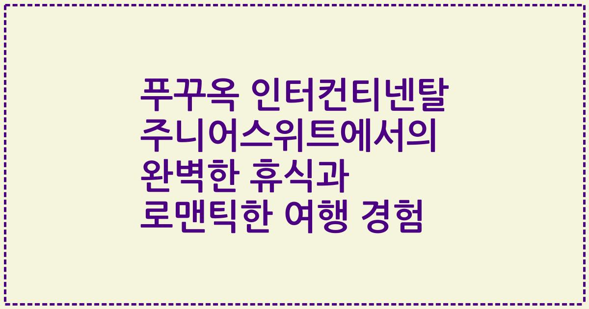 푸꾸옥 인터컨티넨탈 주니어스위트에서의 완벽한 휴식과 로맨틱한 여행 경험