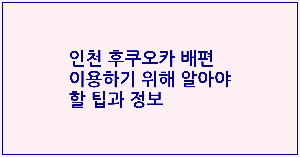 인천 후쿠오카 배편 이용하기 위해 알아야 할 팁과 정보