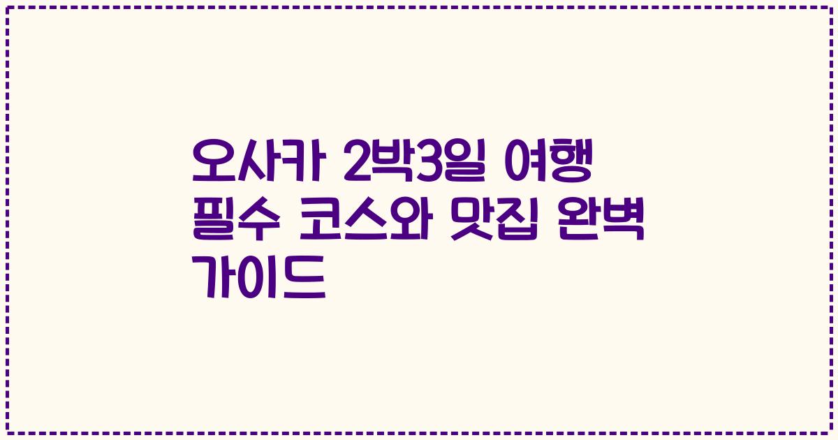 오사카 2박3일 여행 필수 코스와 맛집 완벽 가이드