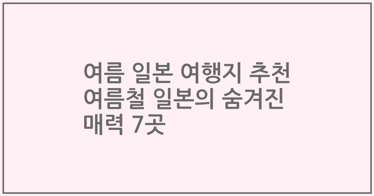 여름 일본 여행지 추천 여름철 일본의 숨겨진 매력 7곳