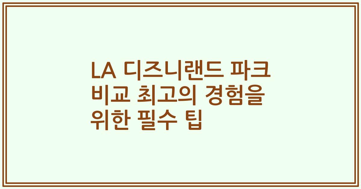 LA 디즈니랜드 파크 비교 최고의 경험을 위한 필수 팁