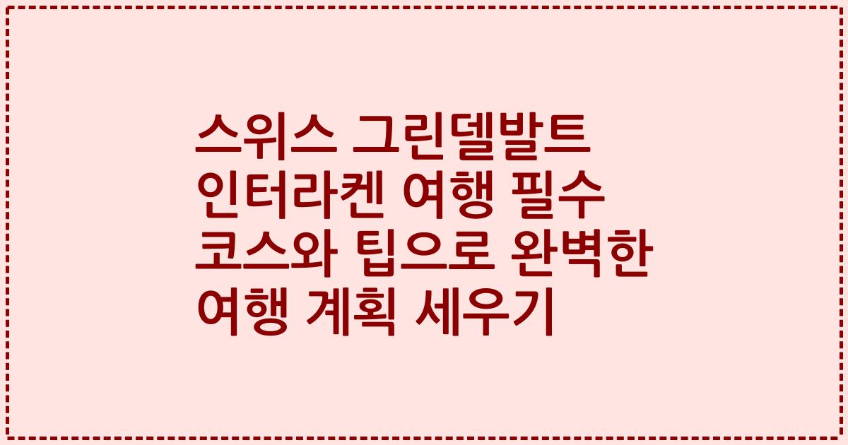 스위스 그린델발트 인터라켄 여행 필수 코스와 팁으로 완벽한 여행 계획 세우기