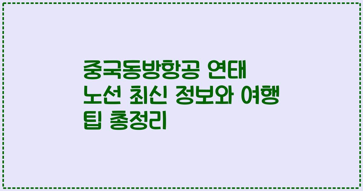 중국동방항공 연태 노선 최신 정보와 여행 팁 총정리