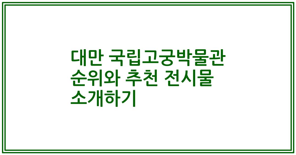 대만 국립고궁박물관 순위와 추천 전시물 소개하기