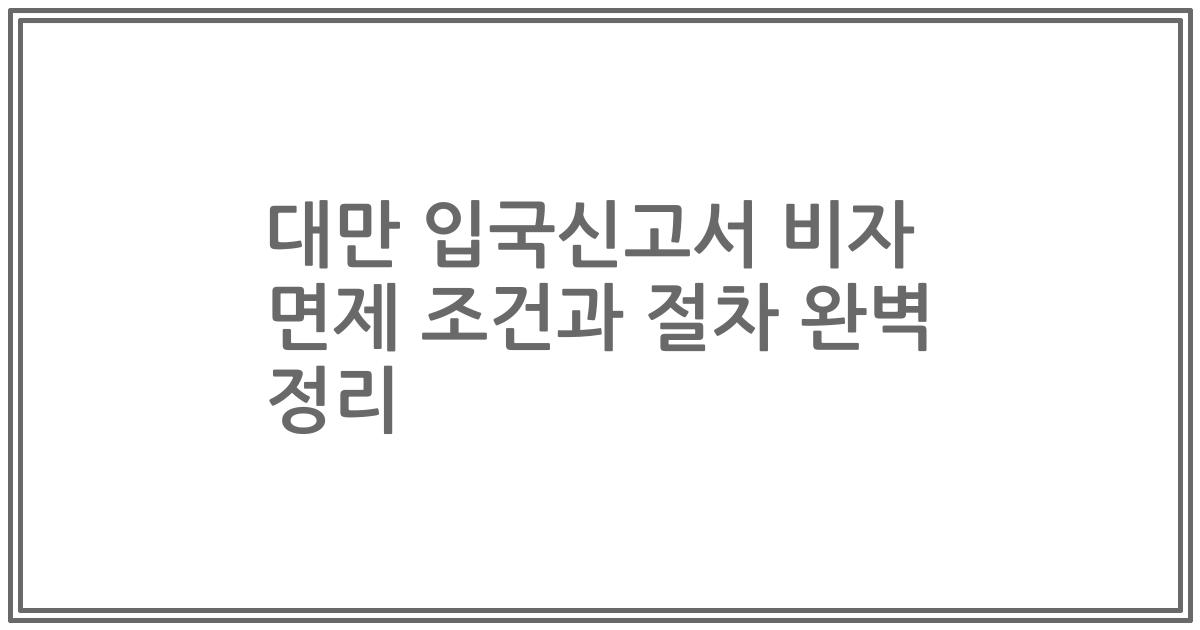 대만 입국신고서 비자 면제 조건과 절차 완벽 정리