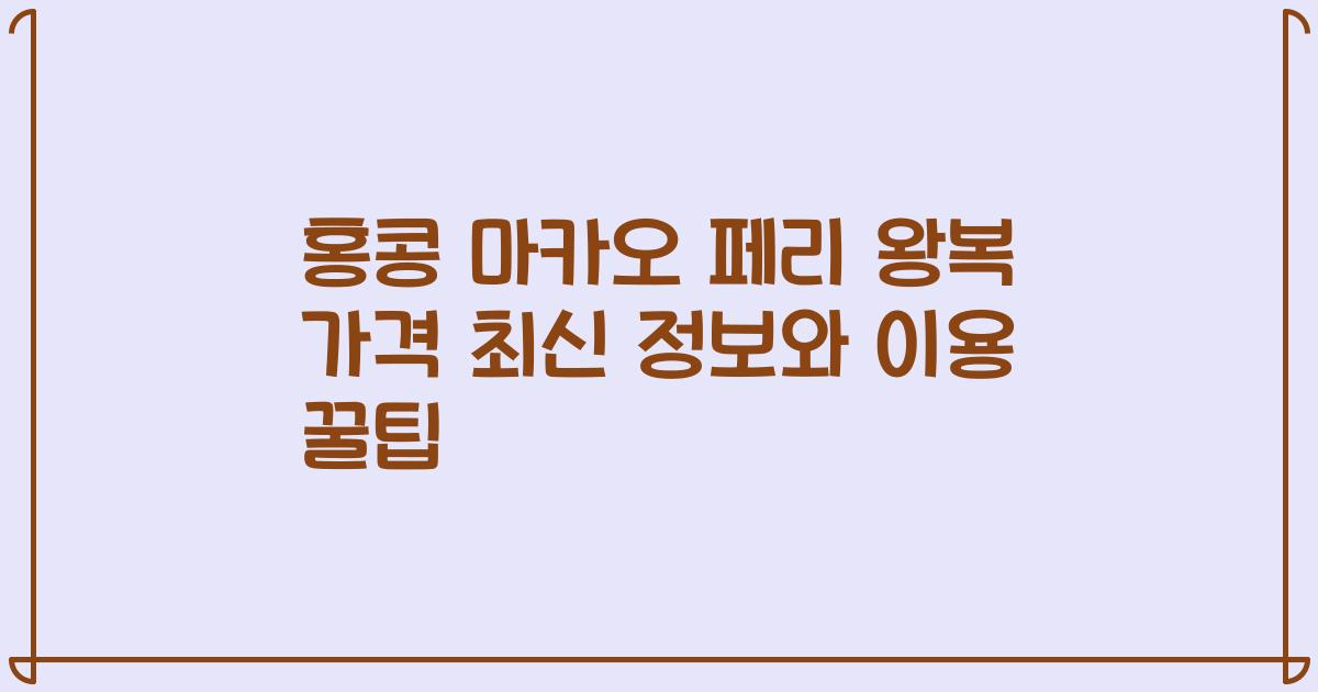 홍콩 마카오 페리 왕복 가격 최신 정보와 이용 꿀팁