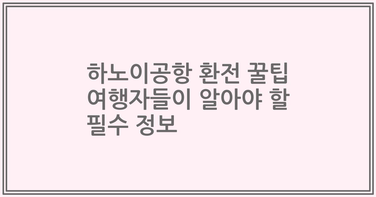 하노이공항 환전 꿀팁 여행자들이 알아야 할 필수 정보