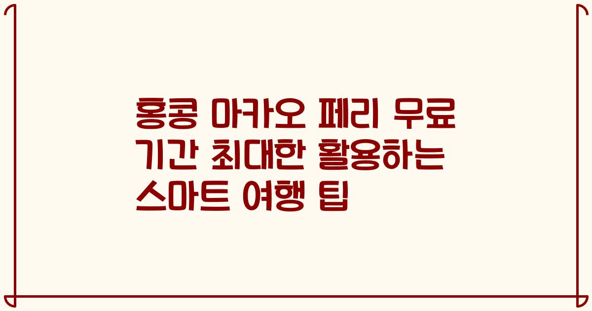 홍콩 마카오 페리 무료 기간 최대한 활용하는 스마트 여행 팁