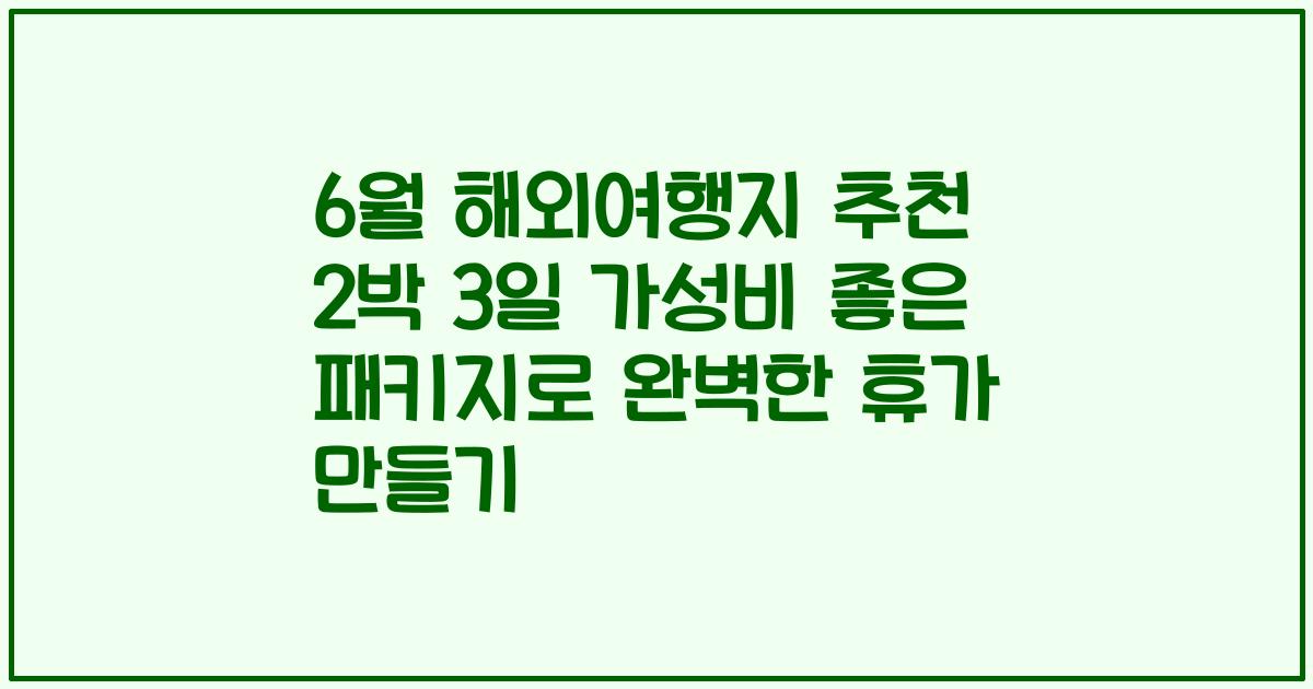 6월 해외여행지 추천 2박 3일 가성비 좋은 패키지로 완벽한 휴가 만들기